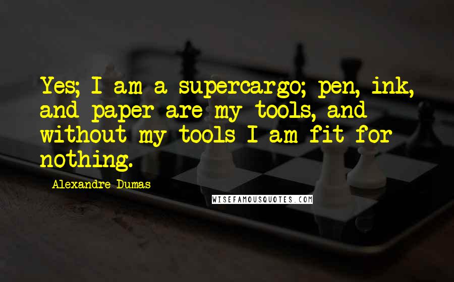 Alexandre Dumas Quotes: Yes; I am a supercargo; pen, ink, and paper are my tools, and without my tools I am fit for nothing.