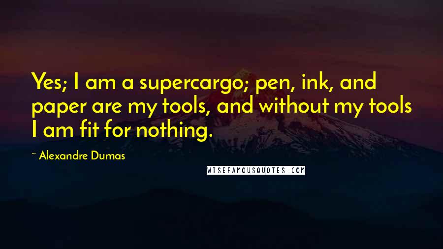 Alexandre Dumas Quotes: Yes; I am a supercargo; pen, ink, and paper are my tools, and without my tools I am fit for nothing.
