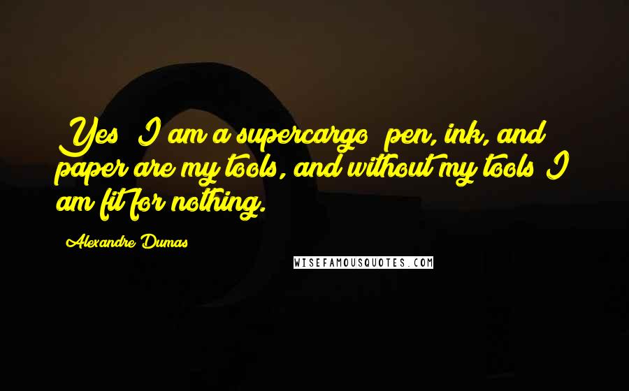 Alexandre Dumas Quotes: Yes; I am a supercargo; pen, ink, and paper are my tools, and without my tools I am fit for nothing.