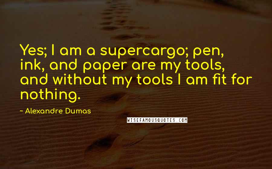 Alexandre Dumas Quotes: Yes; I am a supercargo; pen, ink, and paper are my tools, and without my tools I am fit for nothing.