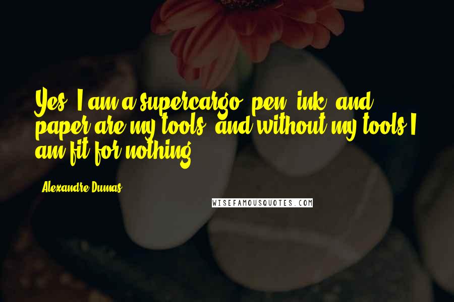 Alexandre Dumas Quotes: Yes; I am a supercargo; pen, ink, and paper are my tools, and without my tools I am fit for nothing.