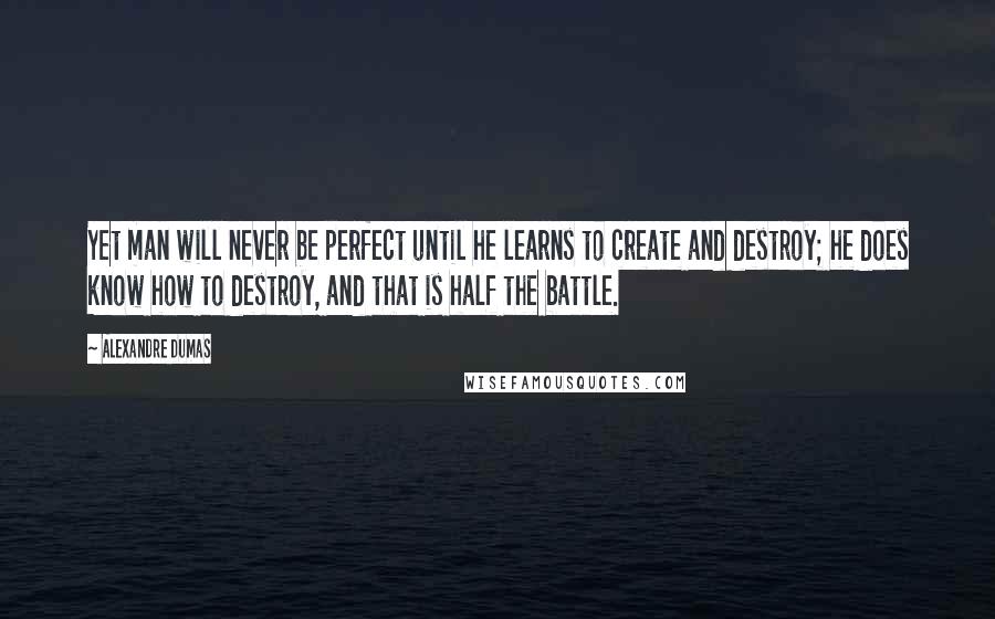 Alexandre Dumas Quotes: Yet man will never be perfect until he learns to create and destroy; he does know how to destroy, and that is half the battle.