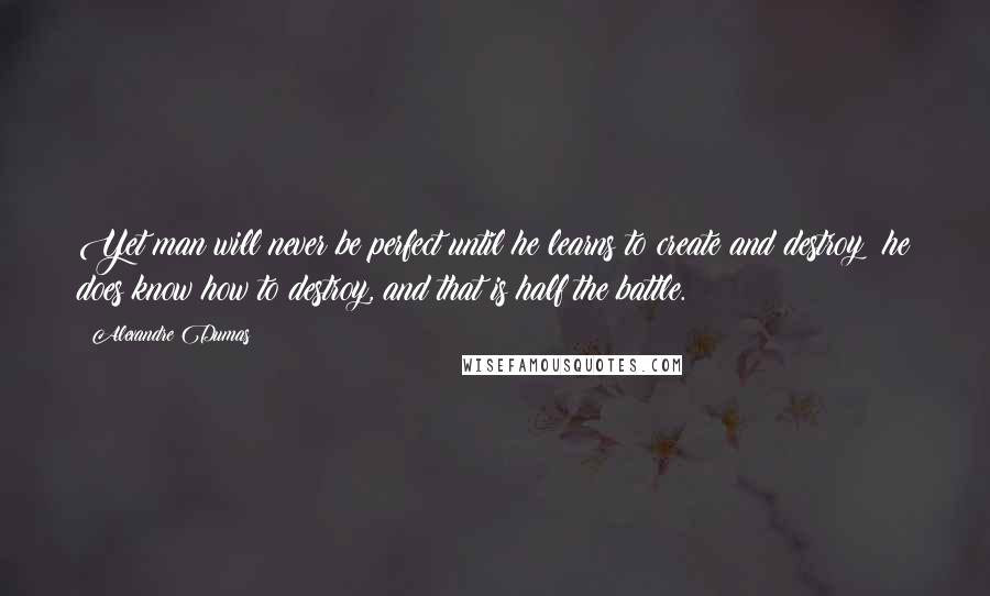 Alexandre Dumas Quotes: Yet man will never be perfect until he learns to create and destroy; he does know how to destroy, and that is half the battle.