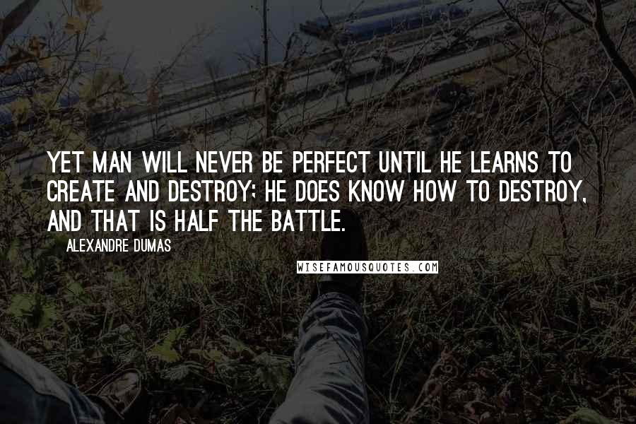 Alexandre Dumas Quotes: Yet man will never be perfect until he learns to create and destroy; he does know how to destroy, and that is half the battle.