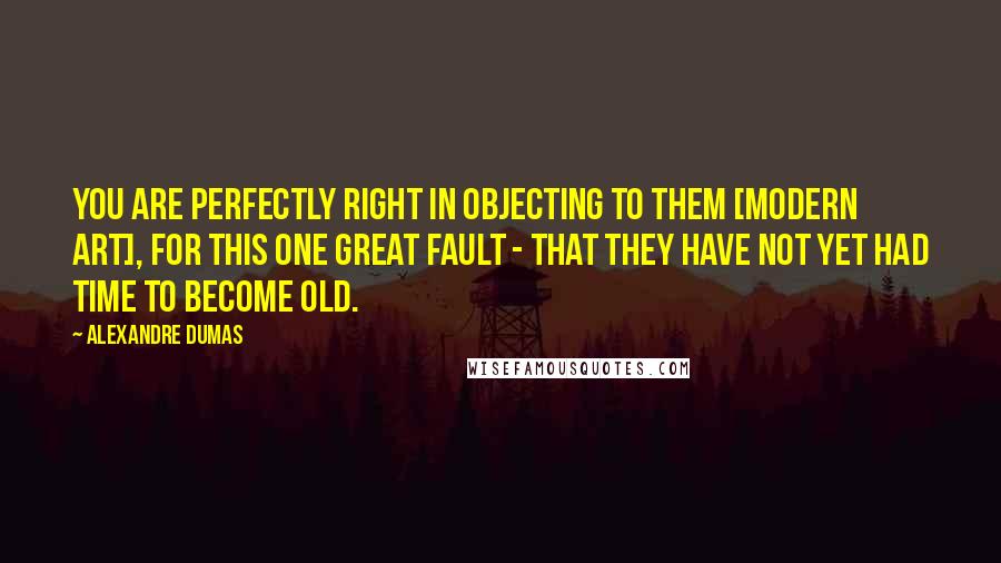 Alexandre Dumas Quotes: You are perfectly right in objecting to them [modern art], for this one great fault - that they have not yet had time to become old.