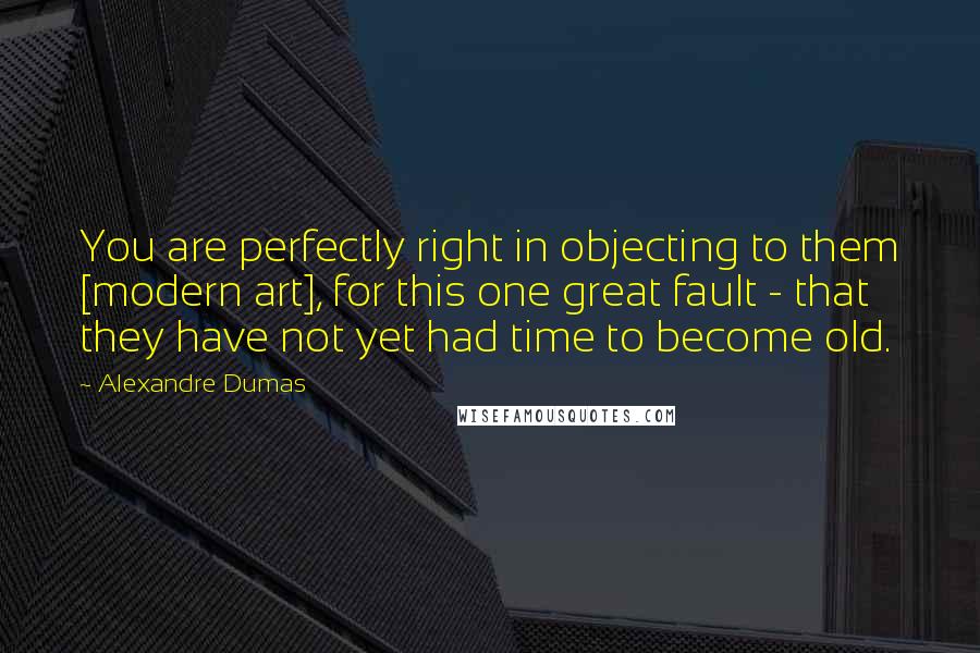 Alexandre Dumas Quotes: You are perfectly right in objecting to them [modern art], for this one great fault - that they have not yet had time to become old.