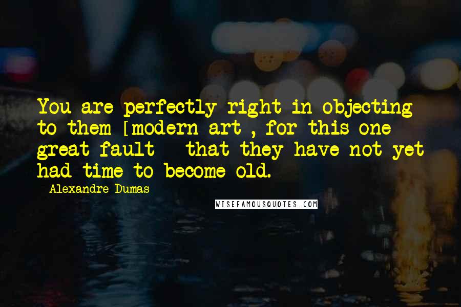 Alexandre Dumas Quotes: You are perfectly right in objecting to them [modern art], for this one great fault - that they have not yet had time to become old.