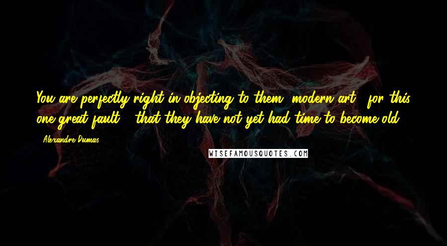 Alexandre Dumas Quotes: You are perfectly right in objecting to them [modern art], for this one great fault - that they have not yet had time to become old.