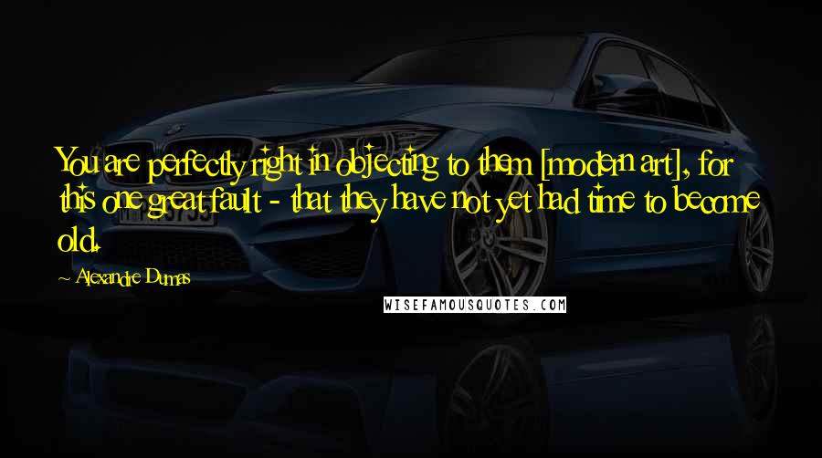 Alexandre Dumas Quotes: You are perfectly right in objecting to them [modern art], for this one great fault - that they have not yet had time to become old.