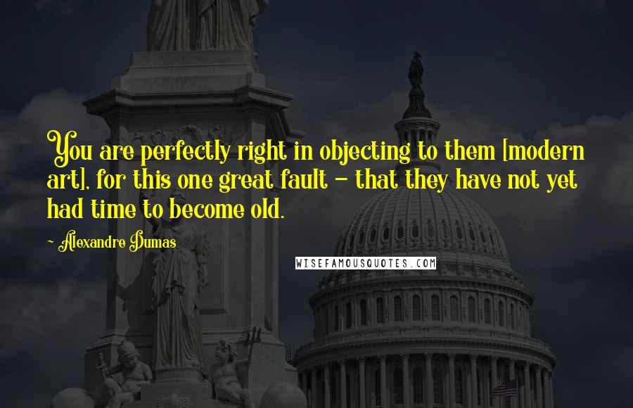 Alexandre Dumas Quotes: You are perfectly right in objecting to them [modern art], for this one great fault - that they have not yet had time to become old.