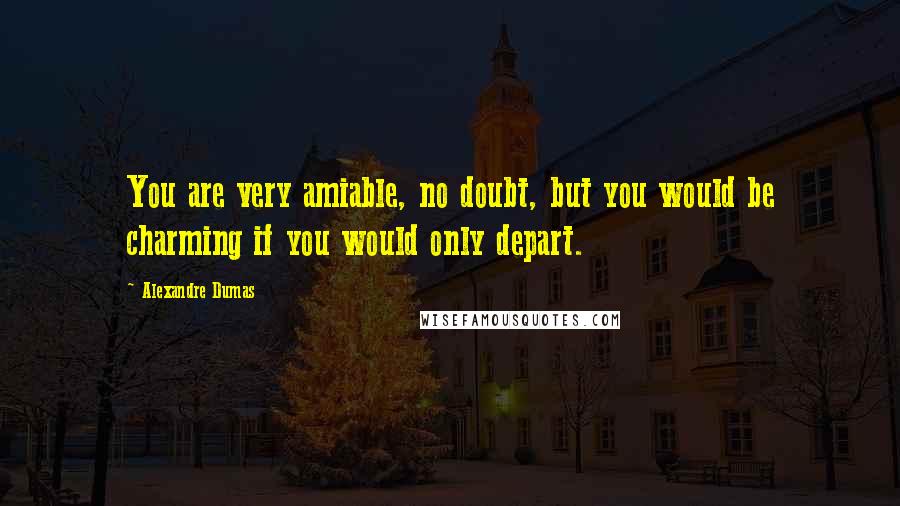 Alexandre Dumas Quotes: You are very amiable, no doubt, but you would be charming if you would only depart.