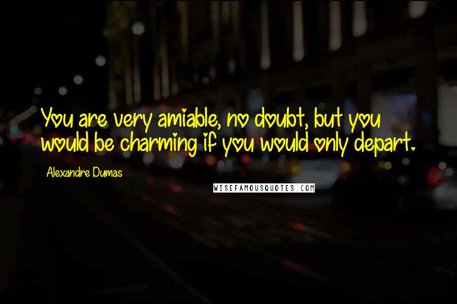 Alexandre Dumas Quotes: You are very amiable, no doubt, but you would be charming if you would only depart.