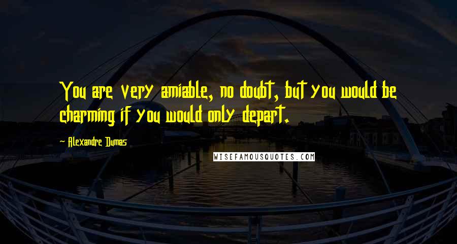 Alexandre Dumas Quotes: You are very amiable, no doubt, but you would be charming if you would only depart.