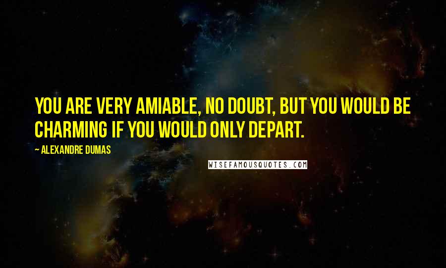 Alexandre Dumas Quotes: You are very amiable, no doubt, but you would be charming if you would only depart.