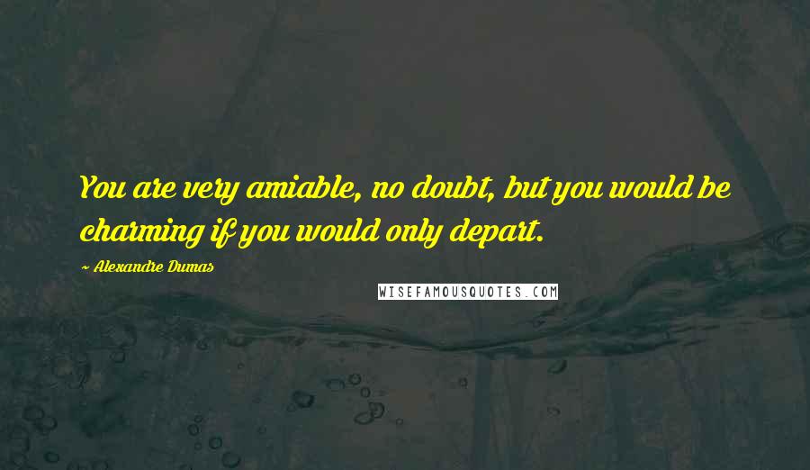 Alexandre Dumas Quotes: You are very amiable, no doubt, but you would be charming if you would only depart.