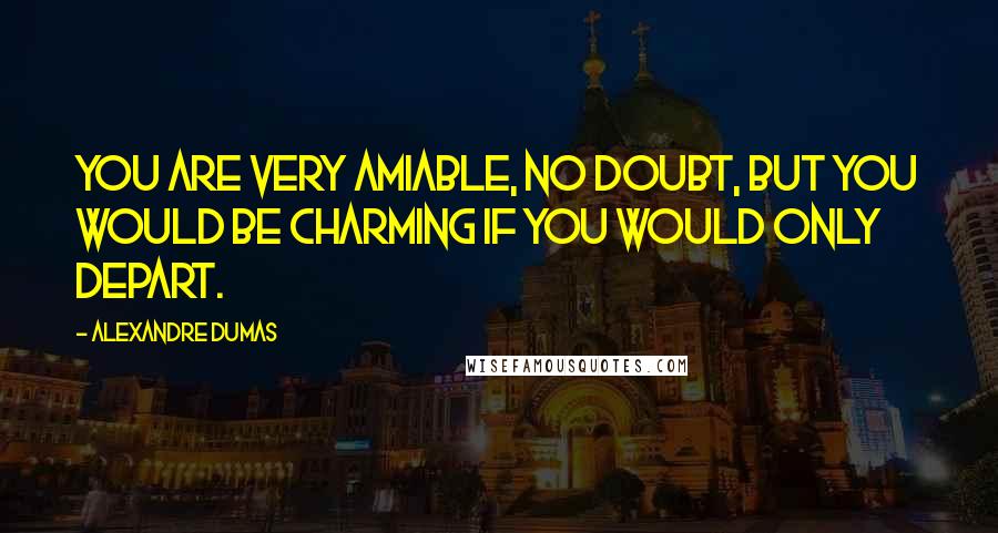 Alexandre Dumas Quotes: You are very amiable, no doubt, but you would be charming if you would only depart.