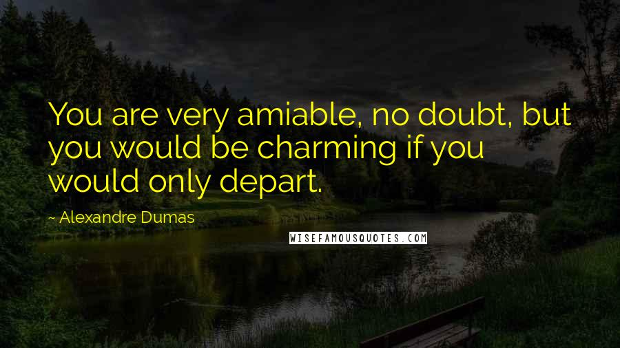 Alexandre Dumas Quotes: You are very amiable, no doubt, but you would be charming if you would only depart.