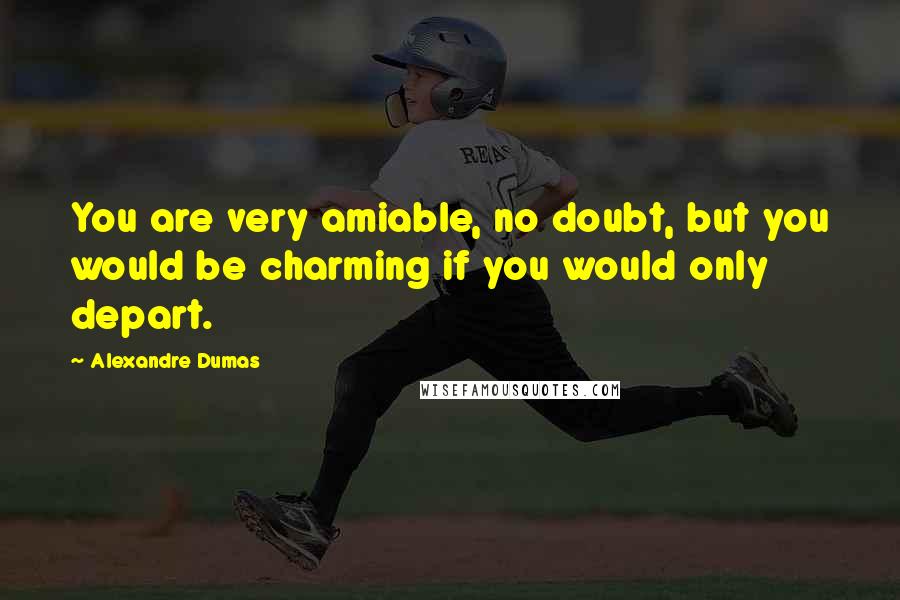 Alexandre Dumas Quotes: You are very amiable, no doubt, but you would be charming if you would only depart.