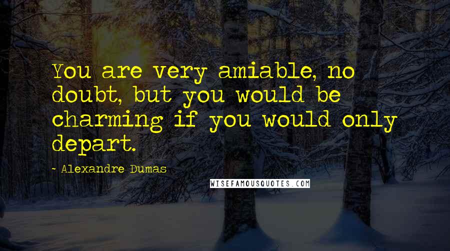 Alexandre Dumas Quotes: You are very amiable, no doubt, but you would be charming if you would only depart.