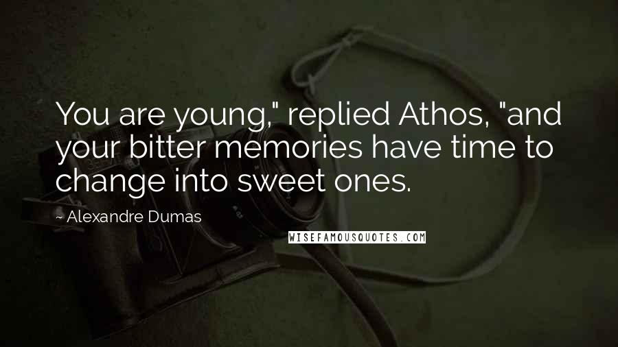 Alexandre Dumas Quotes: You are young," replied Athos, "and your bitter memories have time to change into sweet ones.