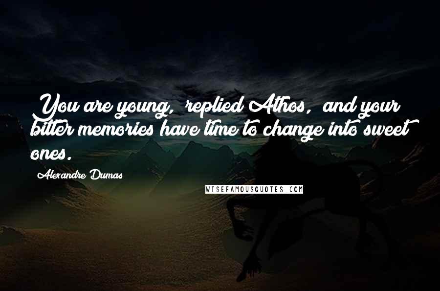 Alexandre Dumas Quotes: You are young," replied Athos, "and your bitter memories have time to change into sweet ones.