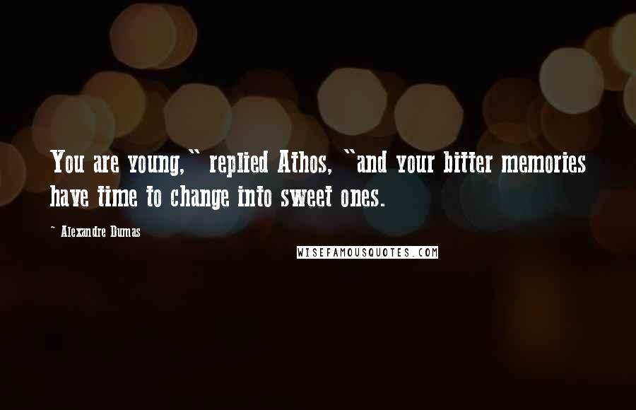 Alexandre Dumas Quotes: You are young," replied Athos, "and your bitter memories have time to change into sweet ones.