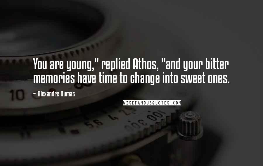 Alexandre Dumas Quotes: You are young," replied Athos, "and your bitter memories have time to change into sweet ones.