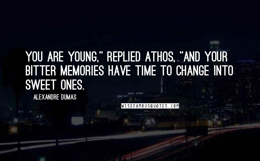 Alexandre Dumas Quotes: You are young," replied Athos, "and your bitter memories have time to change into sweet ones.