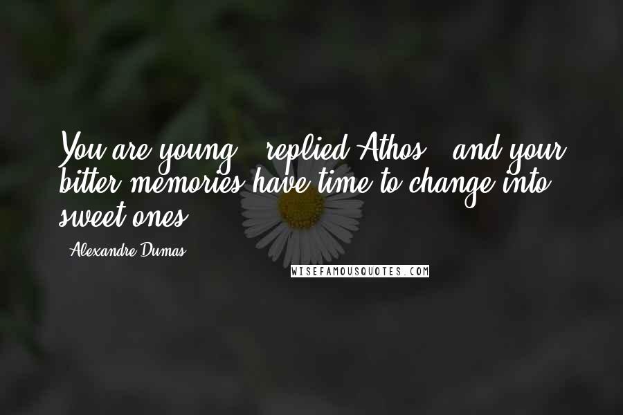 Alexandre Dumas Quotes: You are young," replied Athos, "and your bitter memories have time to change into sweet ones.