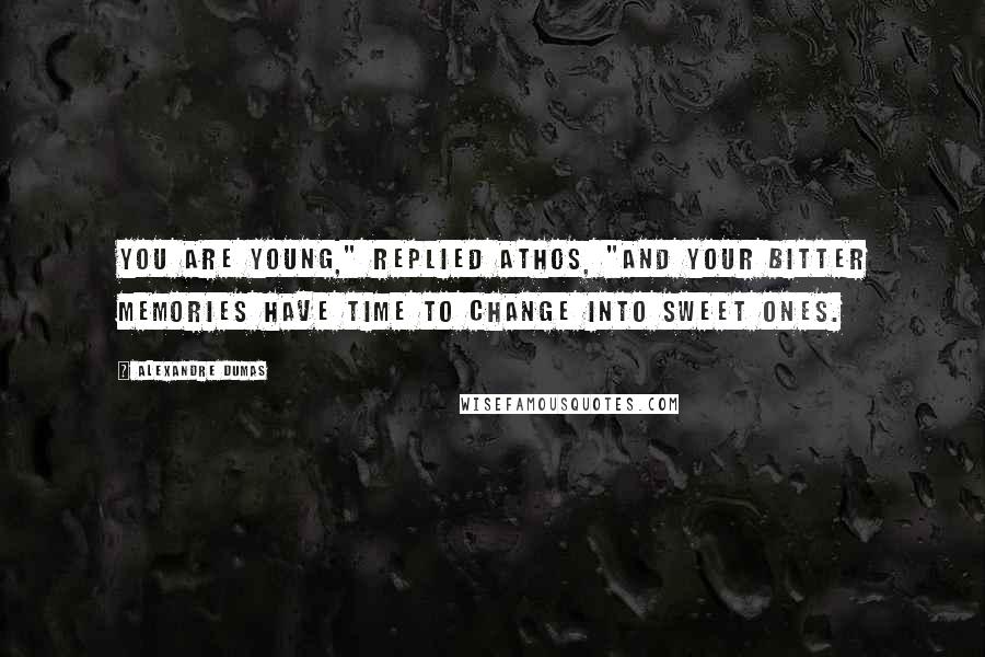 Alexandre Dumas Quotes: You are young," replied Athos, "and your bitter memories have time to change into sweet ones.