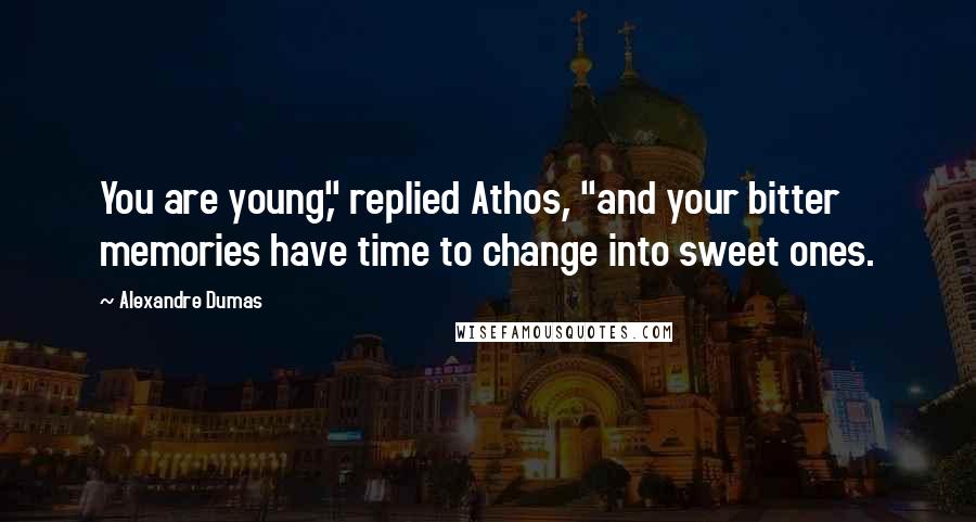 Alexandre Dumas Quotes: You are young," replied Athos, "and your bitter memories have time to change into sweet ones.