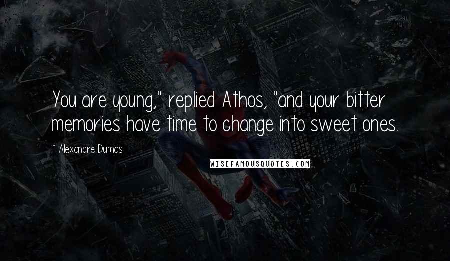 Alexandre Dumas Quotes: You are young," replied Athos, "and your bitter memories have time to change into sweet ones.