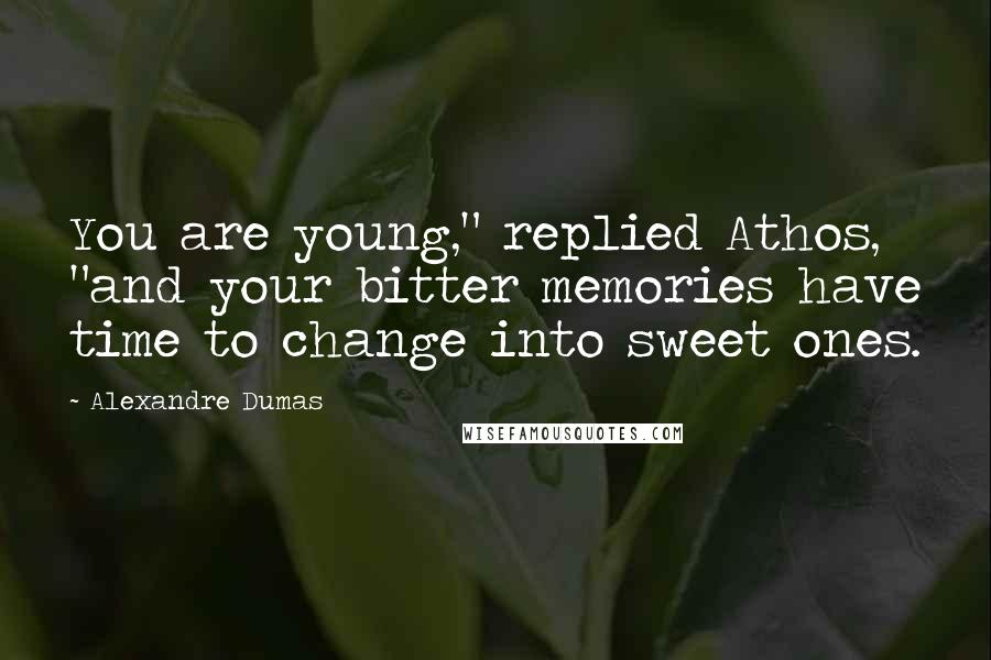 Alexandre Dumas Quotes: You are young," replied Athos, "and your bitter memories have time to change into sweet ones.