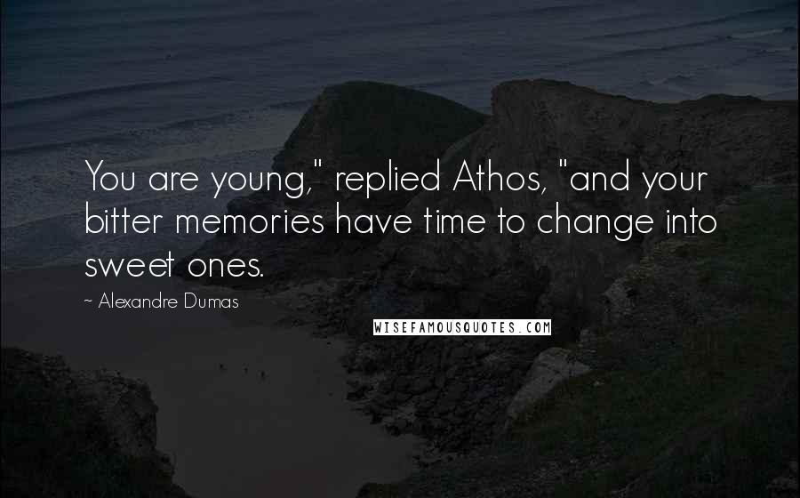 Alexandre Dumas Quotes: You are young," replied Athos, "and your bitter memories have time to change into sweet ones.