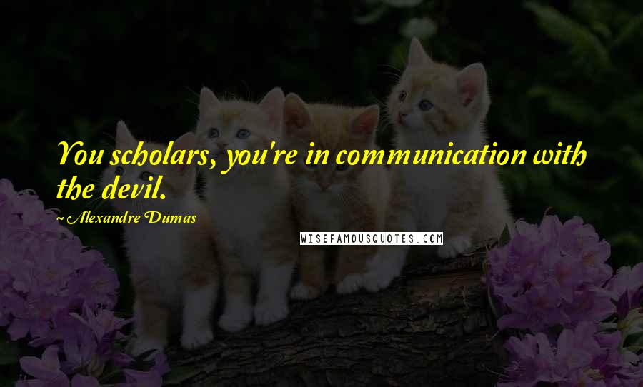 Alexandre Dumas Quotes: You scholars, you're in communication with the devil.