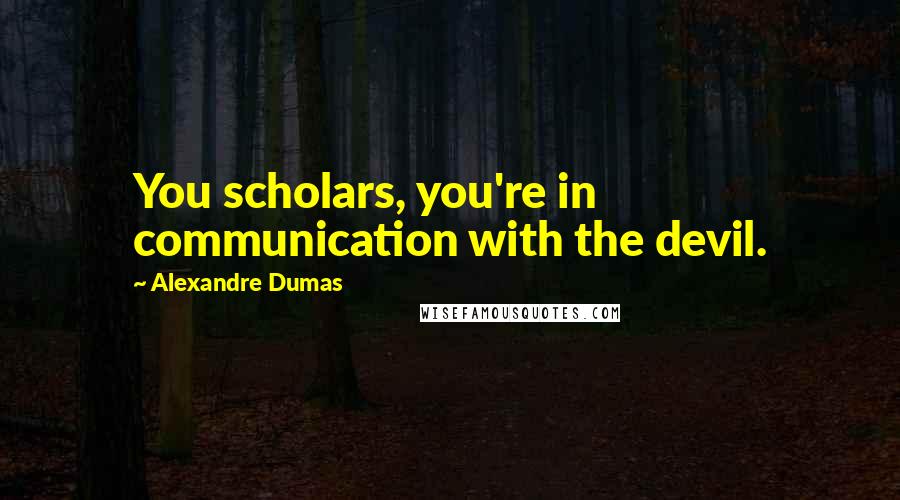 Alexandre Dumas Quotes: You scholars, you're in communication with the devil.