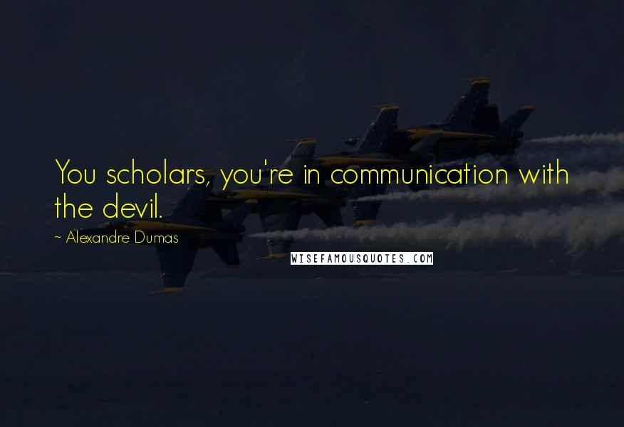 Alexandre Dumas Quotes: You scholars, you're in communication with the devil.