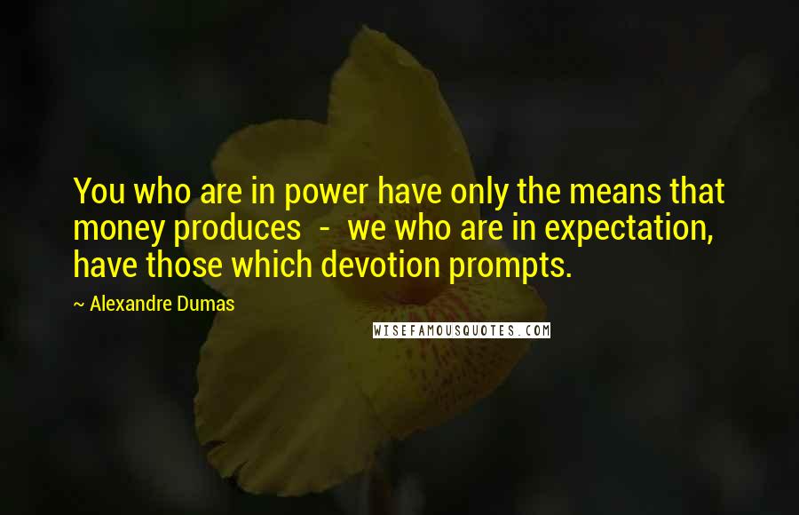 Alexandre Dumas Quotes: You who are in power have only the means that money produces - we who are in expectation, have those which devotion prompts.