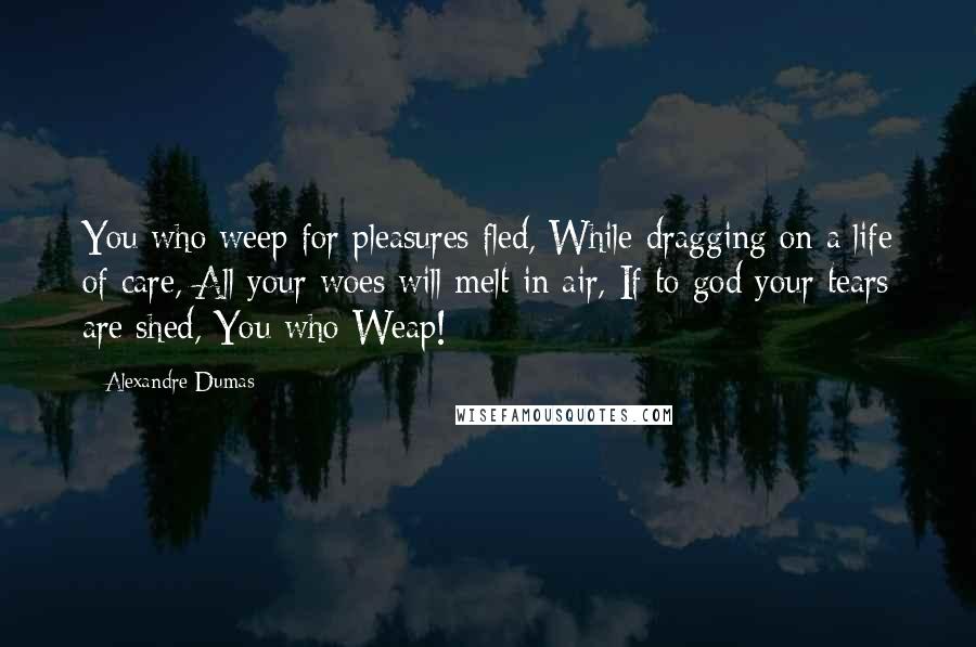 Alexandre Dumas Quotes: You who weep for pleasures fled, While dragging on a life of care, All your woes will melt in air, If to god your tears are shed, You who Weap!