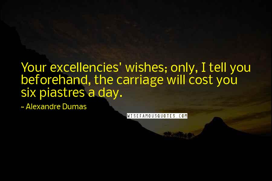 Alexandre Dumas Quotes: Your excellencies' wishes; only, I tell you beforehand, the carriage will cost you six piastres a day.