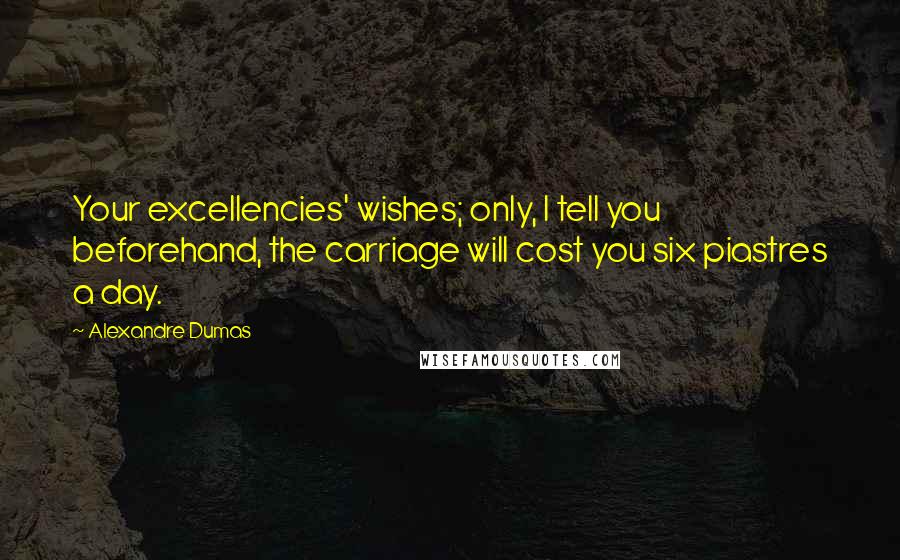 Alexandre Dumas Quotes: Your excellencies' wishes; only, I tell you beforehand, the carriage will cost you six piastres a day.