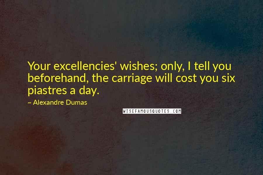 Alexandre Dumas Quotes: Your excellencies' wishes; only, I tell you beforehand, the carriage will cost you six piastres a day.