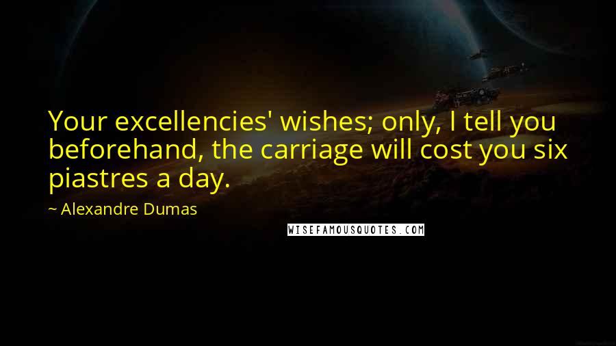 Alexandre Dumas Quotes: Your excellencies' wishes; only, I tell you beforehand, the carriage will cost you six piastres a day.