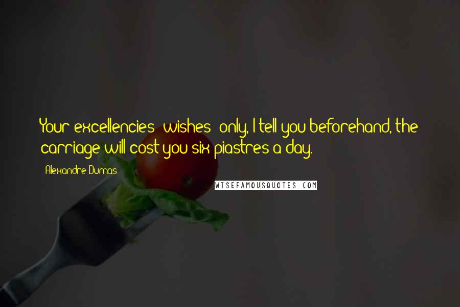 Alexandre Dumas Quotes: Your excellencies' wishes; only, I tell you beforehand, the carriage will cost you six piastres a day.