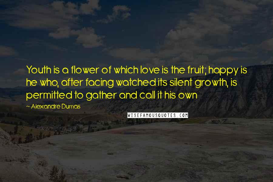 Alexandre Dumas Quotes: Youth is a flower of which love is the fruit; happy is he who, after facing watched its silent growth, is permitted to gather and call it his own