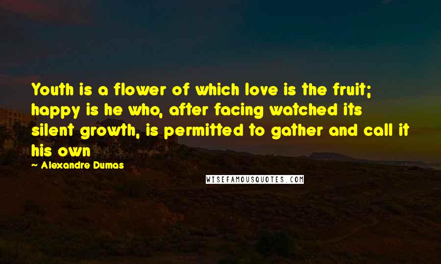 Alexandre Dumas Quotes: Youth is a flower of which love is the fruit; happy is he who, after facing watched its silent growth, is permitted to gather and call it his own