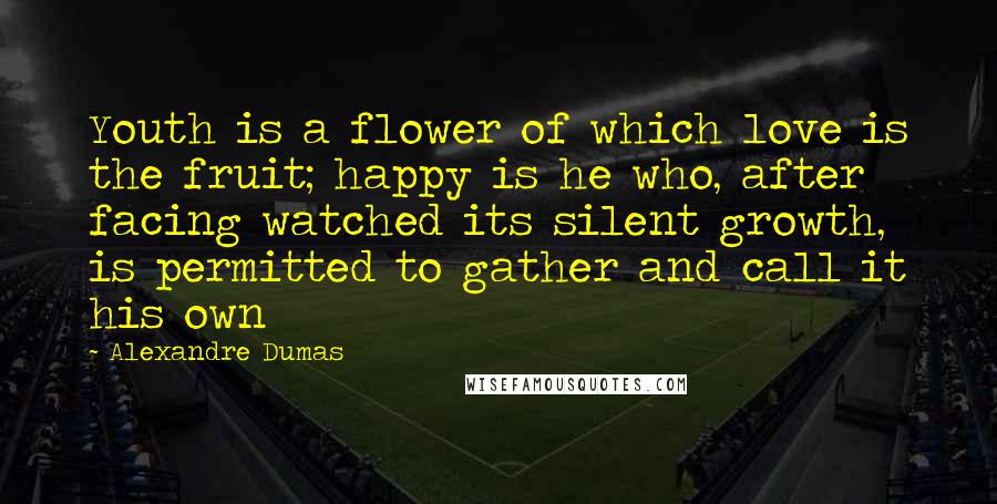 Alexandre Dumas Quotes: Youth is a flower of which love is the fruit; happy is he who, after facing watched its silent growth, is permitted to gather and call it his own