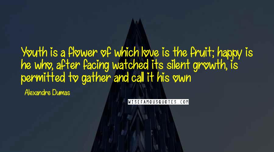 Alexandre Dumas Quotes: Youth is a flower of which love is the fruit; happy is he who, after facing watched its silent growth, is permitted to gather and call it his own