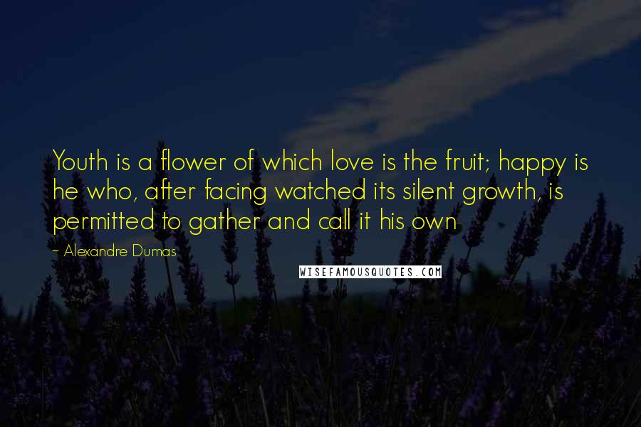 Alexandre Dumas Quotes: Youth is a flower of which love is the fruit; happy is he who, after facing watched its silent growth, is permitted to gather and call it his own