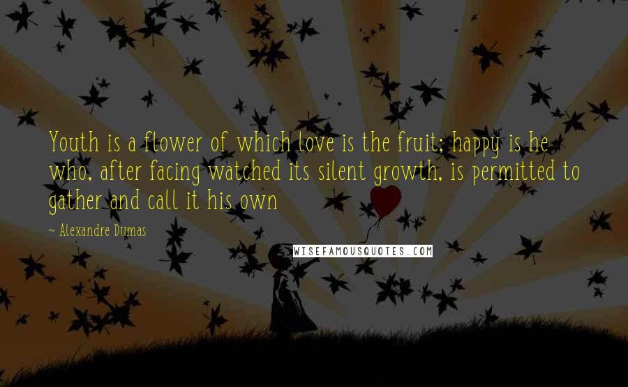 Alexandre Dumas Quotes: Youth is a flower of which love is the fruit; happy is he who, after facing watched its silent growth, is permitted to gather and call it his own
